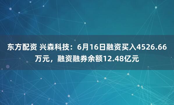 东方配资 兴森科技：6月16日融资买入4526.66万元，融资融券余额12.48亿元