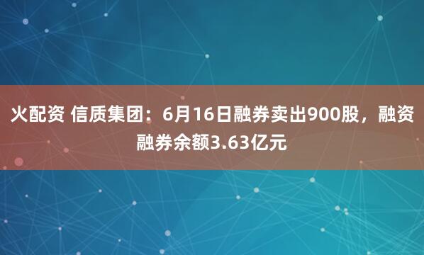 火配资 信质集团：6月16日融券卖出900股，融资融券余额3.63亿元