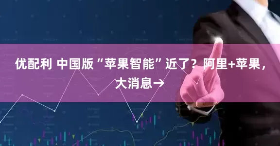 优配利 中国版“苹果智能”近了？阿里+苹果，大消息→