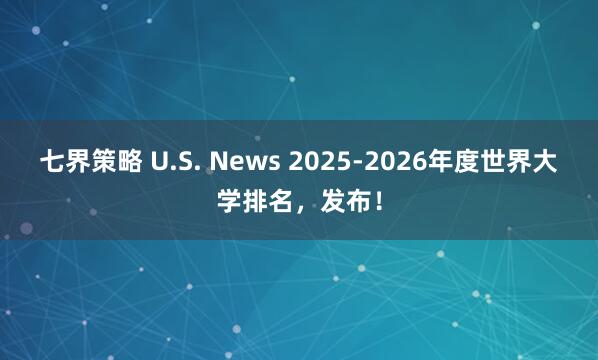 七界策略 U.S. News 2025-2026年度世界大学排名，发布！