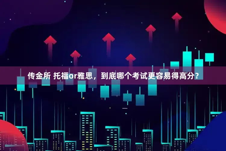传金所 托福or雅思，到底哪个考试更容易得高分？