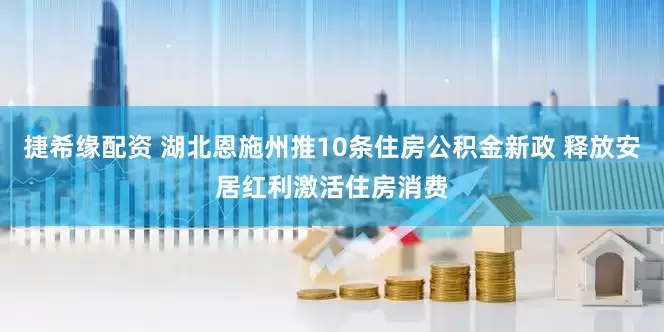 捷希缘配资 湖北恩施州推10条住房公积金新政 释放安居红利激活住房消费