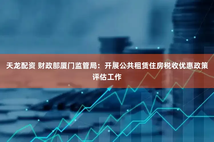 天龙配资 财政部厦门监管局：开展公共租赁住房税收优惠政策评估工作