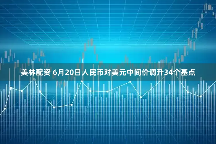 美林配资 6月20日人民币对美元中间价调升34个基点