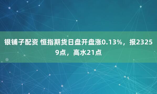 银铺子配资 恒指期货日盘开盘涨0.13%，报23259点，高水21点