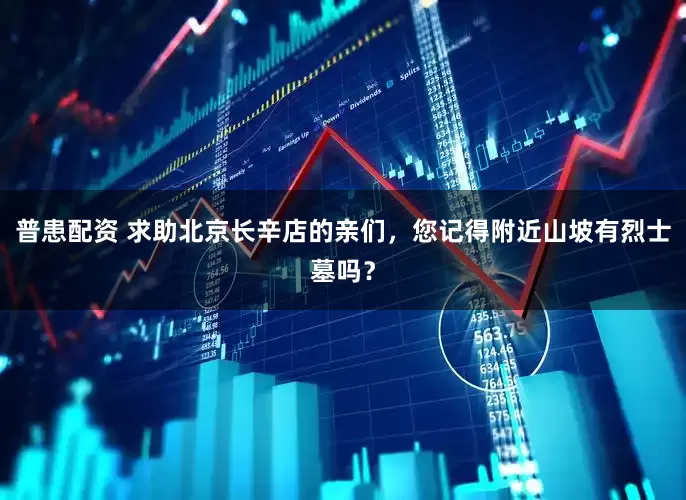 普患配资 求助北京长辛店的亲们，您记得附近山坡有烈士墓吗？