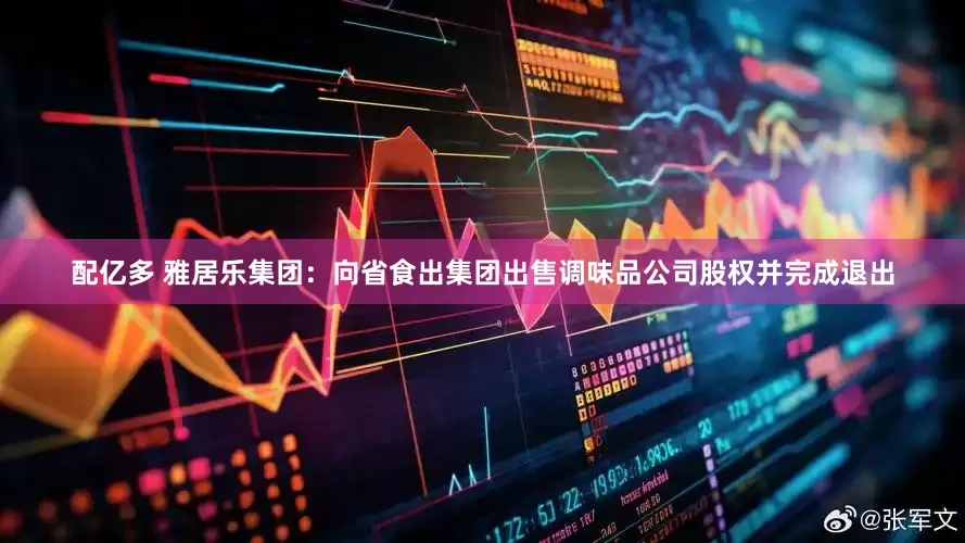 配亿多 雅居乐集团：向省食出集团出售调味品公司股权并完成退出