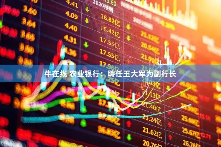牛在线 农业银行：聘任王大军为副行长
