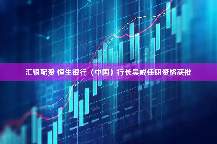 汇银配资 恒生银行（中国）行长吴威任职资格获批