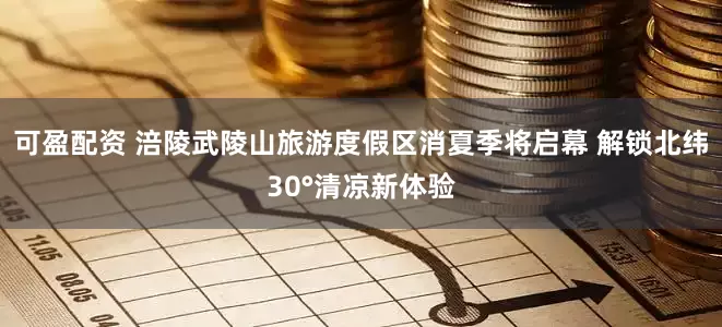 可盈配资 涪陵武陵山旅游度假区消夏季将启幕 解锁北纬30°清凉新体验