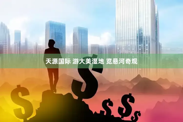 天源国际 游大美湿地 览悬河奇观