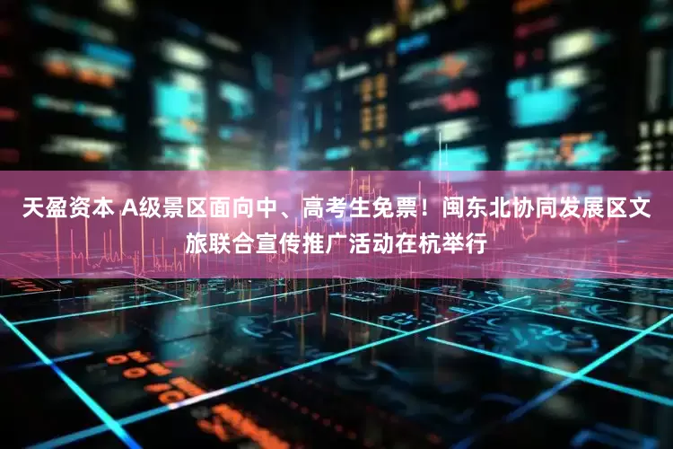 天盈资本 A级景区面向中、高考生免票！闽东北协同发展区文旅联合宣传推广活动在杭举行