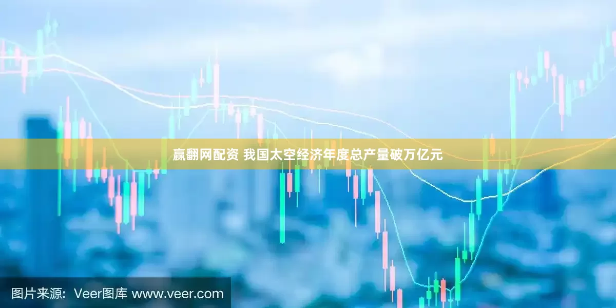 赢翻网配资 我国太空经济年度总产量破万亿元
