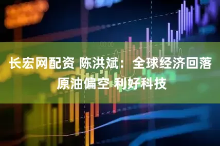 长宏网配资 陈洪斌：全球经济回落 原油偏空 利好科技