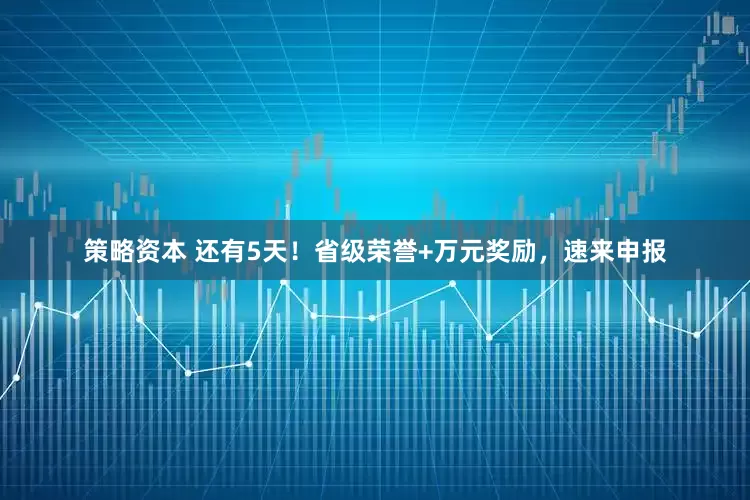 策略资本 还有5天！省级荣誉+万元奖励，速来申报