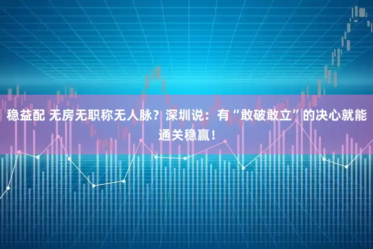 稳益配 无房无职称无人脉？深圳说：有“敢破敢立”的决心就能通关稳赢！