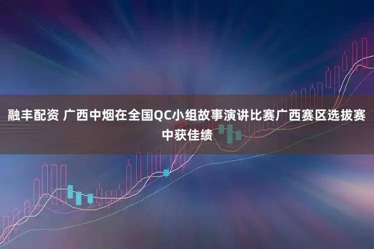 融丰配资 广西中烟在全国QC小组故事演讲比赛广西赛区选拔赛中获佳绩