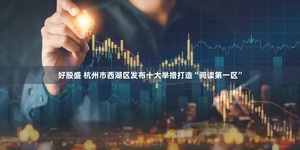 好股盛 杭州市西湖区发布十大举措打造“阅读第一区”