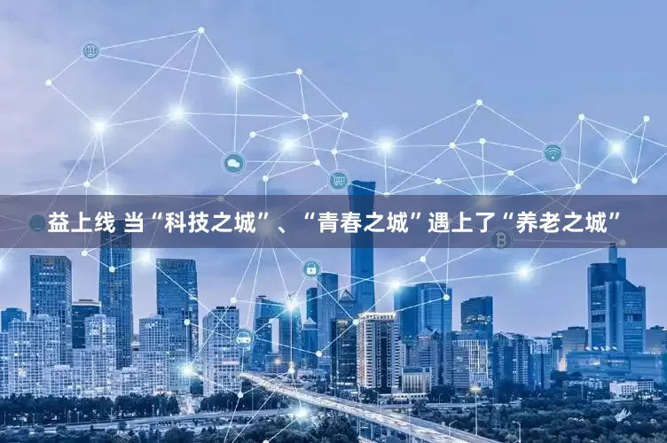 益上线 当“科技之城”、“青春之城”遇上了“养老之城”