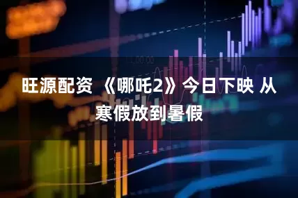 旺源配资 《哪吒2》今日下映 从寒假放到暑假