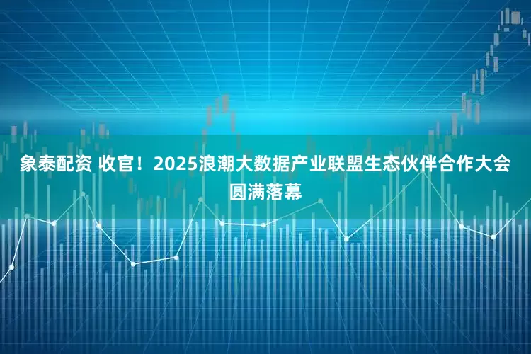 象泰配资 收官！2025浪潮大数据产业联盟生态伙伴合作大会圆满落幕