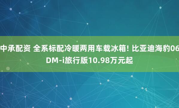 中承配资 全系标配冷暖两用车载冰箱! 比亚迪海豹06DM-i旅行版10.98万元起