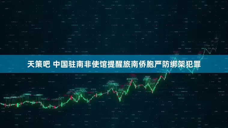 天策吧 中国驻南非使馆提醒旅南侨胞严防绑架犯罪