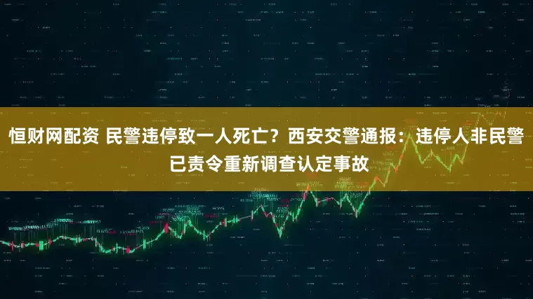 恒财网配资 民警违停致一人死亡？西安交警通报：违停人非民警 已责令重新调查认定事故