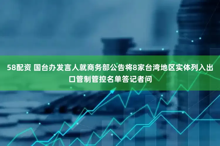 58配资 国台办发言人就商务部公告将8家台湾地区实体列入出口管制管控名单答记者问