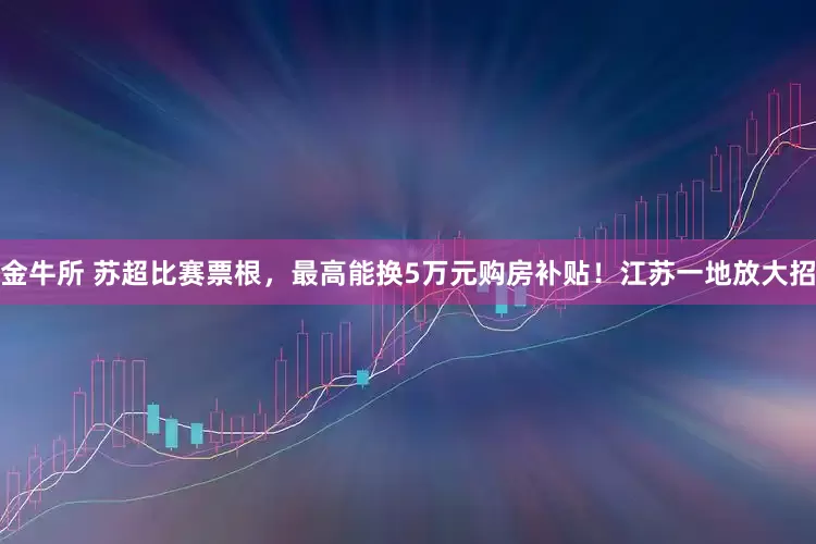 金牛所 苏超比赛票根，最高能换5万元购房补贴！江苏一地放大招