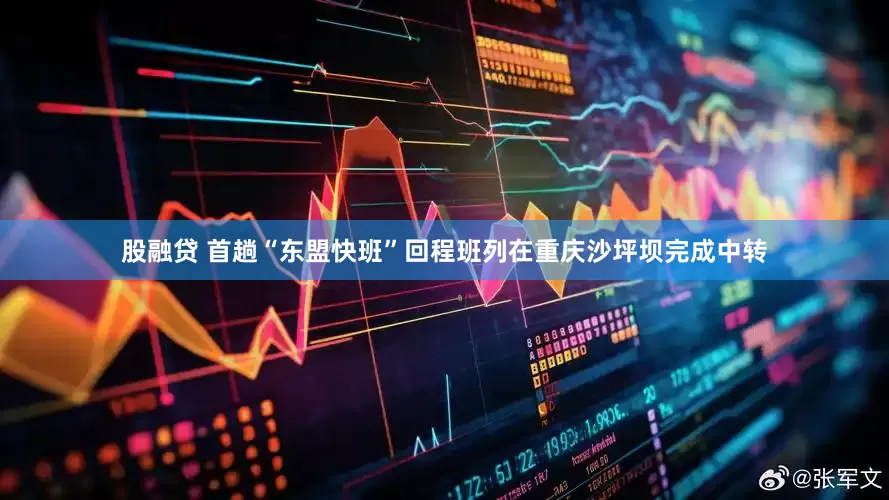 股融贷 首趟“东盟快班”回程班列在重庆沙坪坝完成中转