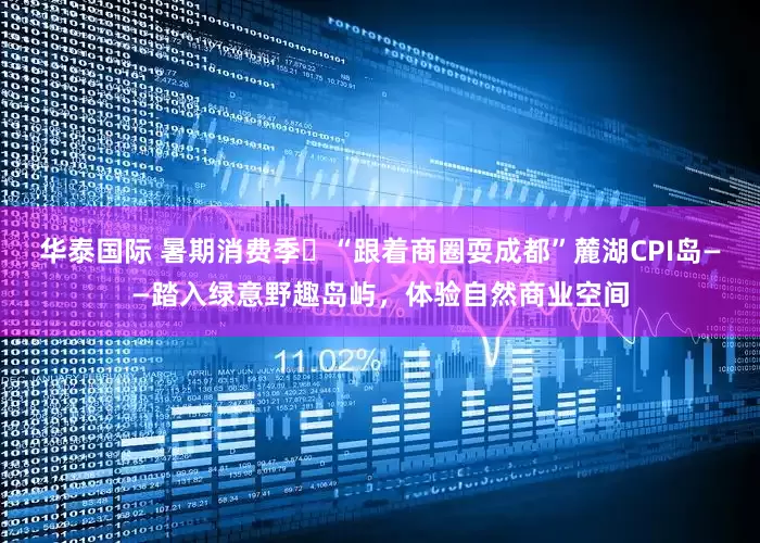 华泰国际 暑期消费季㉛“跟着商圈耍成都”麓湖CPI岛——踏入绿意野趣岛屿，体验自然商业空间