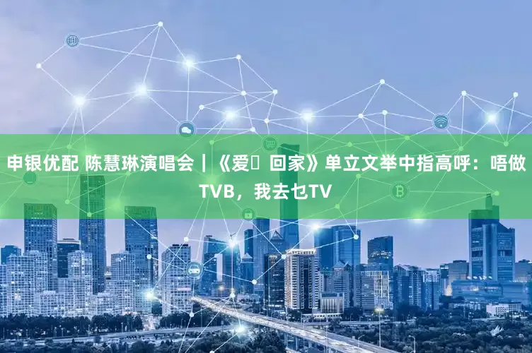 申银优配 陈慧琳演唱会｜《爱‧回家》单立文举中指高呼：唔做TVB，我去乜TV
