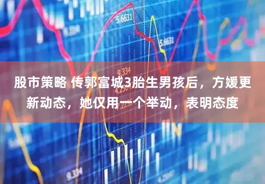 股市策略 传郭富城3胎生男孩后，方媛更新动态，她仅用一个举动，表明态度