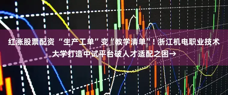 红涨股票配资 “生产工单”变“教学清单”! 浙江机电职业技术大学打造中试平台破人才适配之困→
