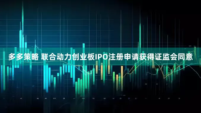 多多策略 联合动力创业板IPO注册申请获得证监会同意