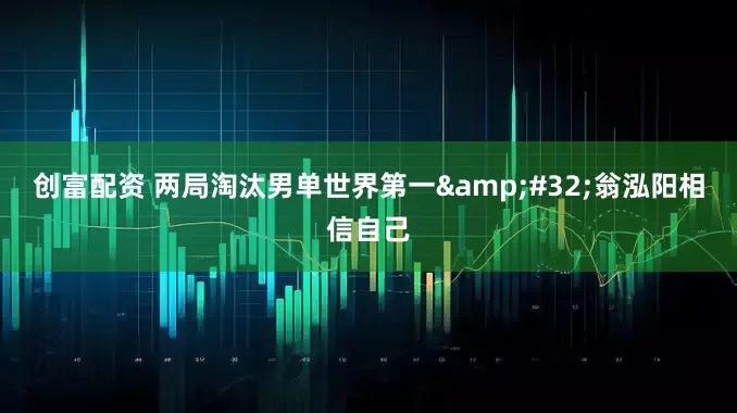 创富配资 两局淘汰男单世界第一&#32;翁泓阳相信自己