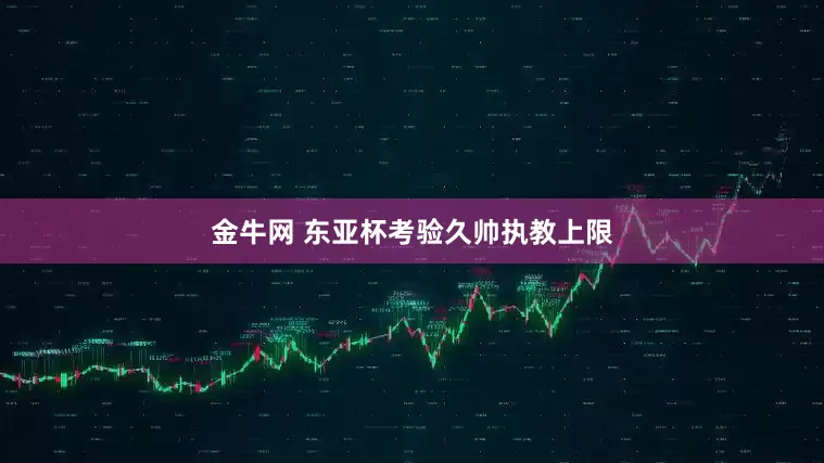 金牛网 东亚杯考验久帅执教上限