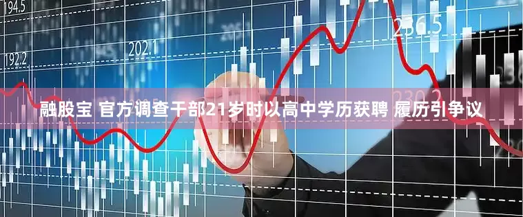 融股宝 官方调查干部21岁时以高中学历获聘 履历引争议