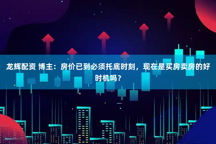 龙辉配资 博主：房价已到必须托底时刻，现在是买房卖房的好时机吗？