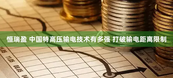 恒瑞盈 中国特高压输电技术有多强 打破输电距离限制