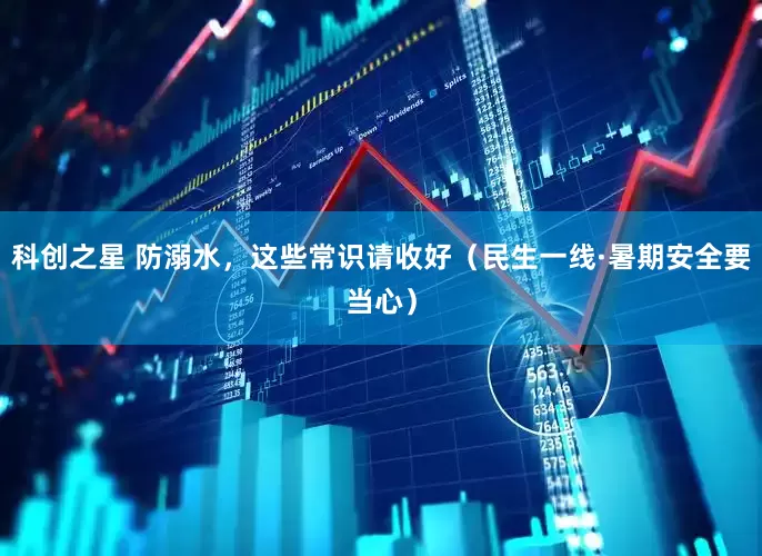 科创之星 防溺水，这些常识请收好（民生一线·暑期安全要当心）