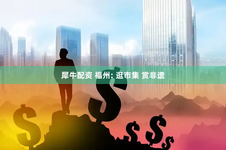 犀牛配资 福州: 逛市集 赏非遗