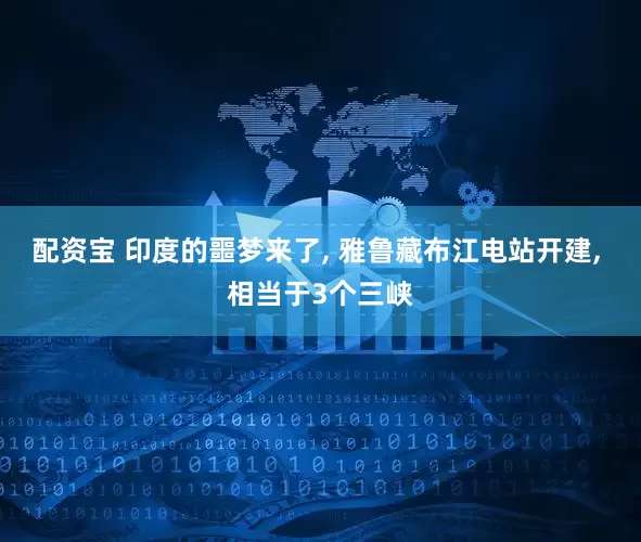 配资宝 印度的噩梦来了, 雅鲁藏布江电站开建, 相当于3个三峡