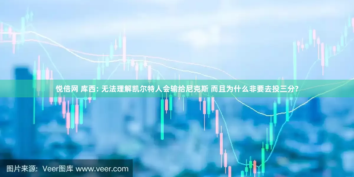 悦倍网 库西: 无法理解凯尔特人会输给尼克斯 而且为什么非要去投三分?