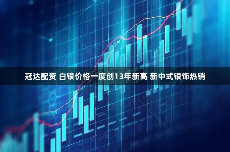 冠达配资 白银价格一度创13年新高 新中式银饰热销