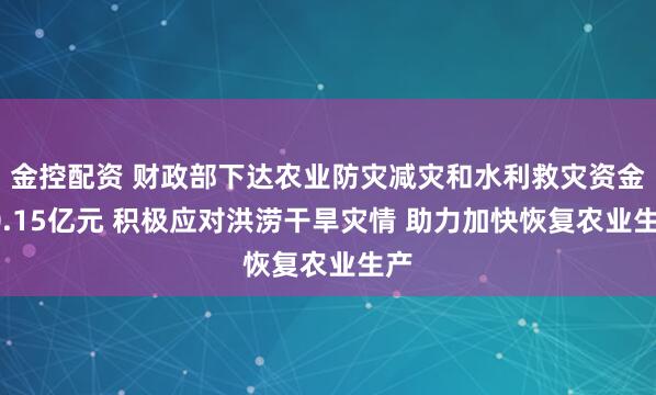 金控配资 财政部下达农业防灾减灾和水利救灾资金10.15亿元 积极应对洪涝干旱灾情 助力加快恢复农业生产