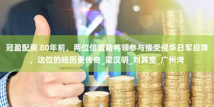 冠盈配资 80年前，两位信宜籍将领参与接受侵华日军投降，这位的经历更传奇_梁汉明_刘其宽_广州湾