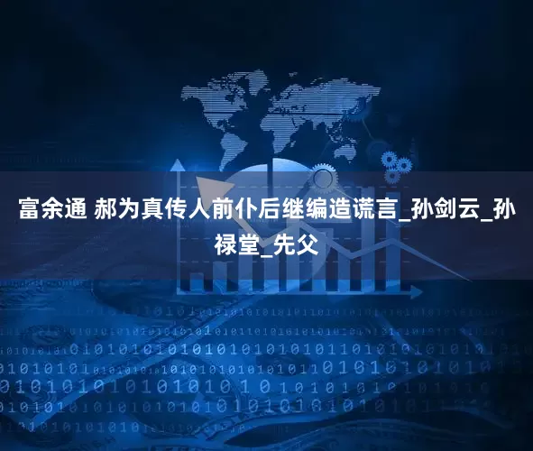 富余通 郝为真传人前仆后继编造谎言_孙剑云_孙禄堂_先父