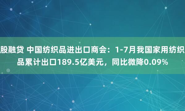 股融贷 中国纺织品进出口商会：1-7月我国家用纺织品累计出口189.5亿美元，同比微降0.09%